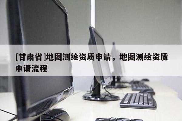 [甘肅省]地圖測繪資質(zhì)申請，地圖測繪資質(zhì)申請流程