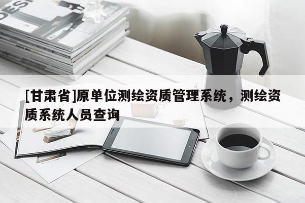 [甘肅省]原單位測繪資質(zhì)管理系統(tǒng)，測繪資質(zhì)系統(tǒng)人員查詢