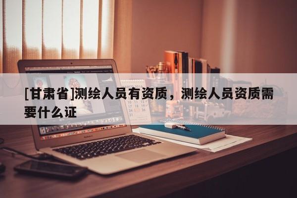 [甘肅省]測繪人員有資質(zhì)，測繪人員資質(zhì)需要什么證