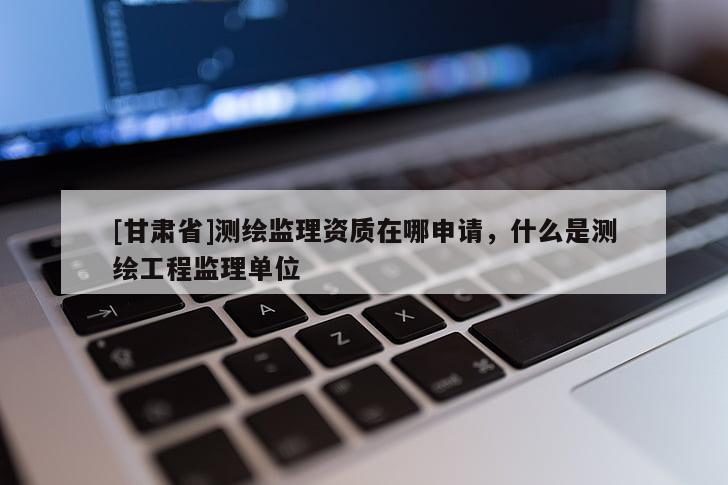 [甘肅省]測(cè)繪監(jiān)理資質(zhì)在哪申請(qǐng)，什么是測(cè)繪工程監(jiān)理單位