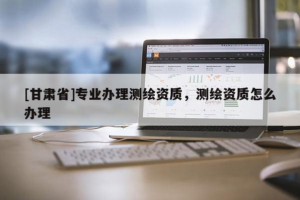 [甘肅省]專業(yè)辦理測繪資質(zhì)，測繪資質(zhì)怎么辦理