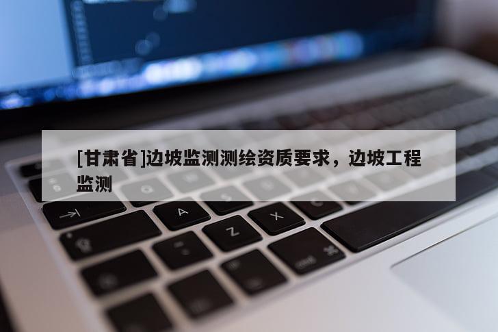 [甘肅省]邊坡監(jiān)測測繪資質要求，邊坡工程監(jiān)測