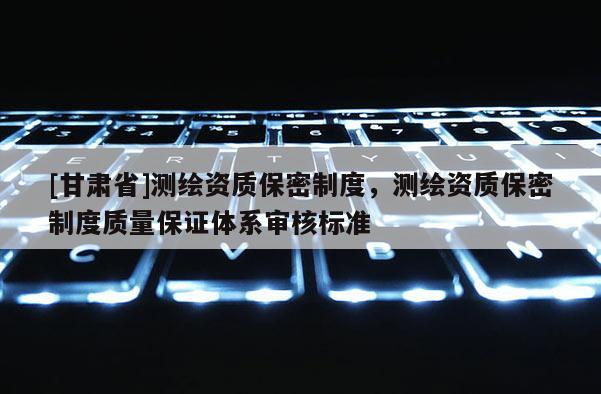 [甘肅省]測(cè)繪資質(zhì)保密制度，測(cè)繪資質(zhì)保密制度質(zhì)量保證體系審核標(biāo)準(zhǔn)