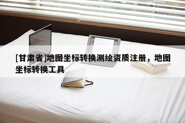 [甘肅省]地圖坐標轉換測繪資質注冊，地圖坐標轉換工具
