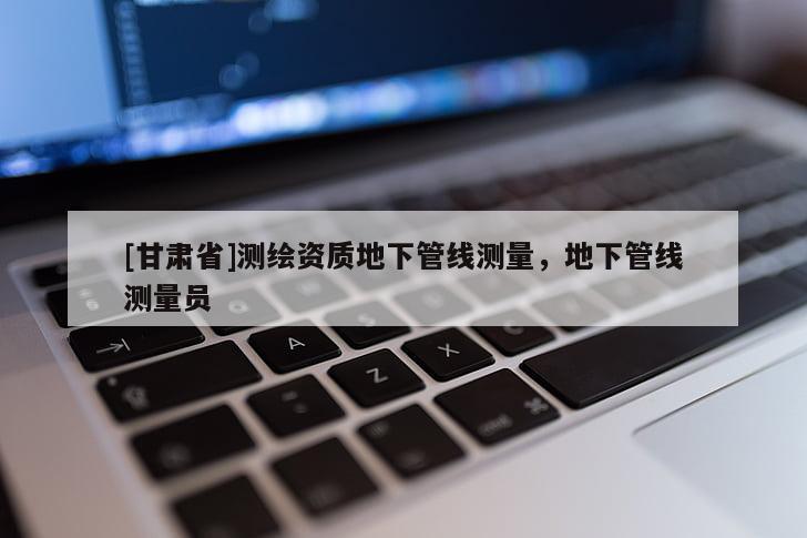 [甘肅省]測繪資質地下管線測量，地下管線測量員