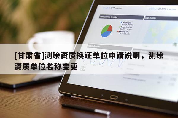 [甘肅省]測繪資質(zhì)換證單位申請說明，測繪資質(zhì)單位名稱變更