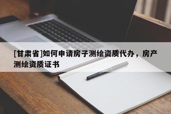 [甘肅省]如何申請(qǐng)房子測(cè)繪資質(zhì)代辦，房產(chǎn)測(cè)繪資質(zhì)證書