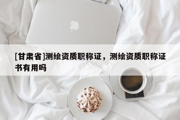 [甘肅省]測(cè)繪資質(zhì)職稱證，測(cè)繪資質(zhì)職稱證書(shū)有用嗎