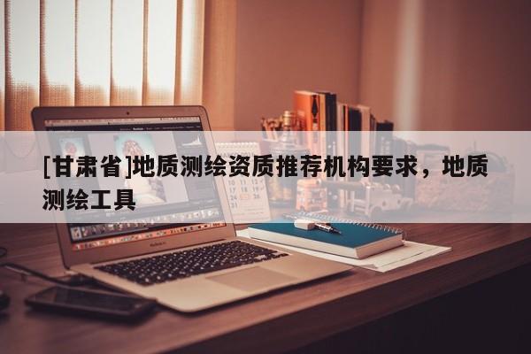 [甘肅省]地質(zhì)測繪資質(zhì)推薦機(jī)構(gòu)要求，地質(zhì)測繪工具