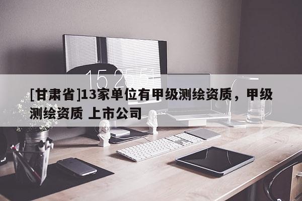 [甘肅省]13家單位有甲級測繪資質，甲級測繪資質 上市公司