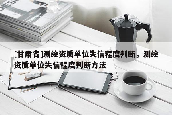 [甘肅省]測繪資質(zhì)單位失信程度判斷，測繪資質(zhì)單位失信程度判斷方法