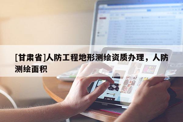 [甘肅省]人防工程地形測繪資質辦理，人防測繪面積