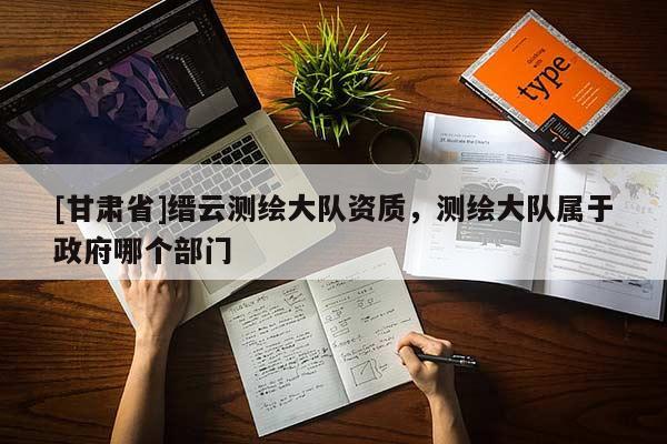 [甘肅省]縉云測(cè)繪大隊(duì)資質(zhì)，測(cè)繪大隊(duì)屬于政府哪個(gè)部門