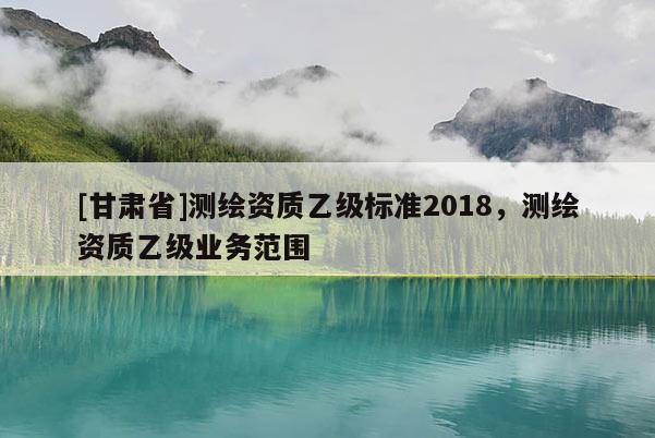 [甘肅省]測繪資質乙級標準2018，測繪資質乙級業(yè)務范圍
