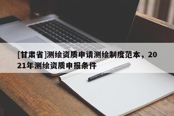 [甘肅省]測繪資質(zhì)申請測繪制度范本，2021年測繪資質(zhì)申報條件