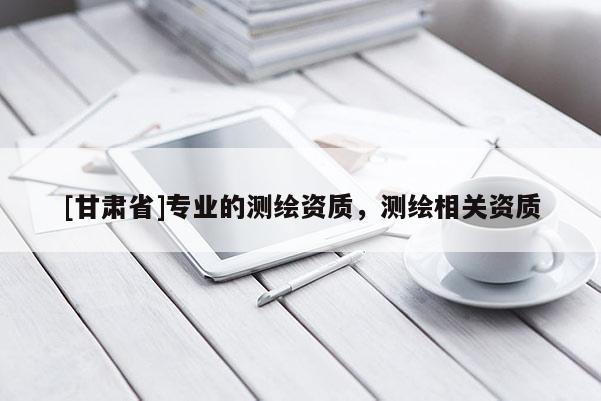 [甘肅省]專業(yè)的測繪資質(zhì)，測繪相關(guān)資質(zhì)