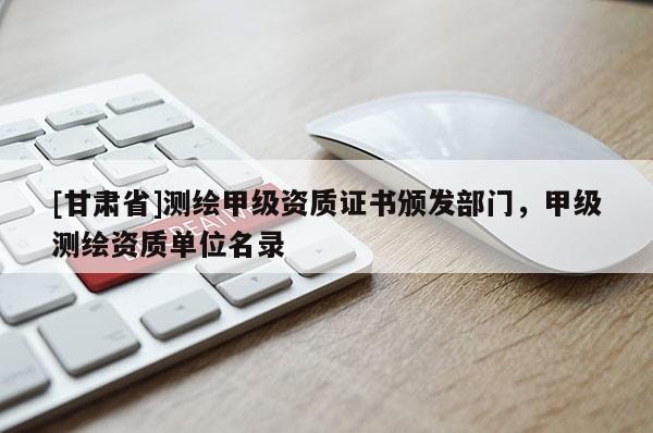 [甘肅省]測繪甲級資質(zhì)證書頒發(fā)部門，甲級測繪資質(zhì)單位名錄