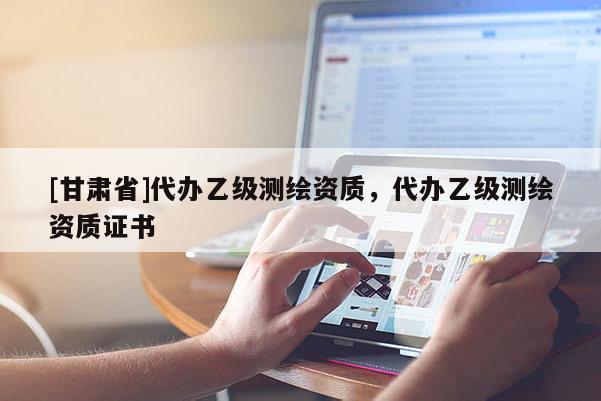 [甘肅省]代辦乙級測繪資質，代辦乙級測繪資質證書