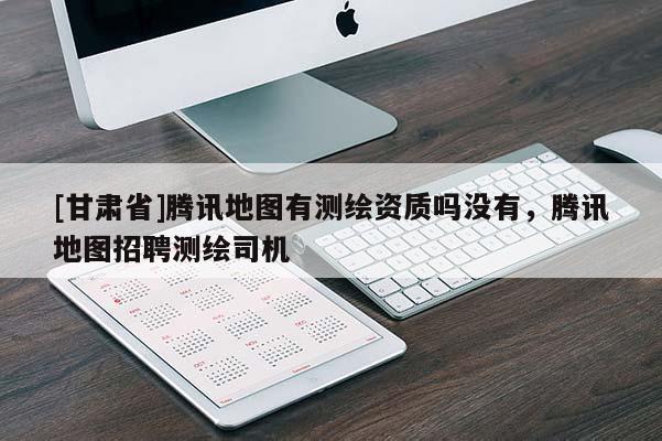 [甘肅省]騰訊地圖有測繪資質(zhì)嗎沒有，騰訊地圖招聘測繪司機