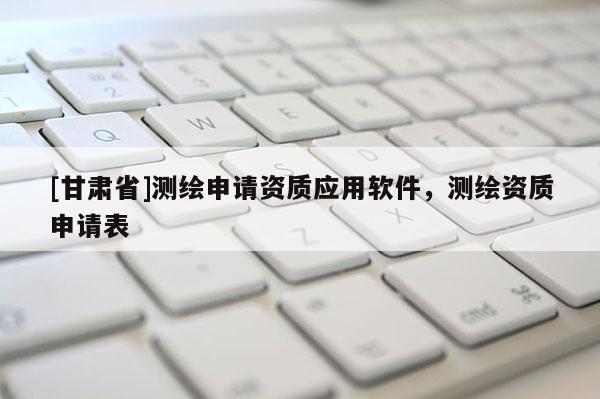 [甘肅省]測繪申請資質應用軟件，測繪資質申請表