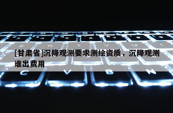 [甘肅省]沉降觀測要求測繪資質(zhì)，沉降觀測誰出費用