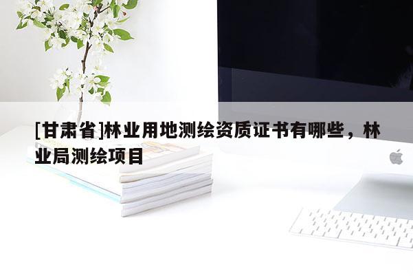 [甘肅省]林業(yè)用地測繪資質(zhì)證書有哪些，林業(yè)局測繪項目