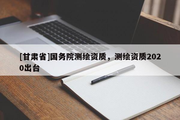[甘肅省]國務院測繪資質(zhì)，測繪資質(zhì)2020出臺