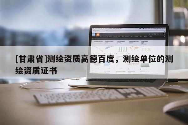 [甘肅省]測繪資質(zhì)高德百度，測繪單位的測繪資質(zhì)證書