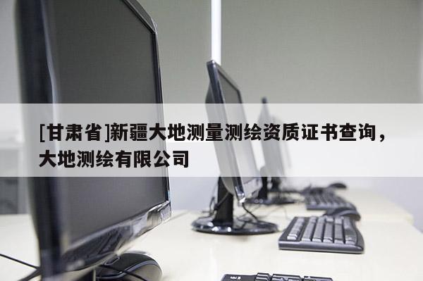 [甘肅省]新疆大地測(cè)量測(cè)繪資質(zhì)證書查詢，大地測(cè)繪有限公司