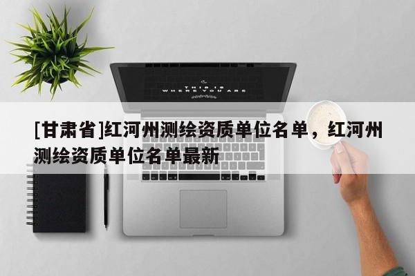 [甘肅省]紅河州測(cè)繪資質(zhì)單位名單，紅河州測(cè)繪資質(zhì)單位名單最新
