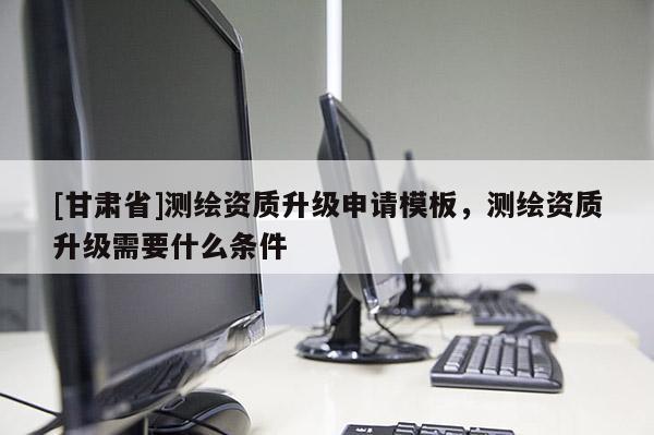 [甘肅省]測(cè)繪資質(zhì)升級(jí)申請(qǐng)模板，測(cè)繪資質(zhì)升級(jí)需要什么條件