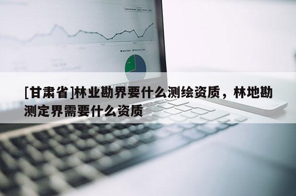 [甘肅省]林業(yè)勘界要什么測繪資質(zhì)，林地勘測定界需要什么資質(zhì)