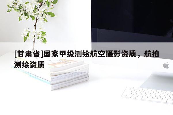 [甘肅省]國家甲級測繪航空攝影資質(zhì)，航拍測繪資質(zhì)