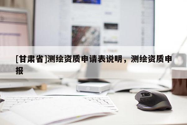 [甘肅省]測(cè)繪資質(zhì)申請(qǐng)表說明，測(cè)繪資質(zhì)申報(bào)