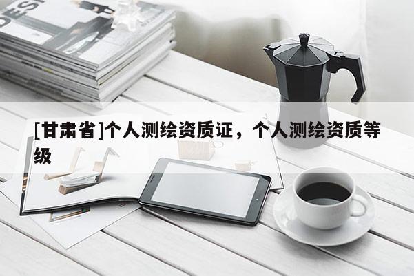 [甘肅省]個(gè)人測繪資質(zhì)證，個(gè)人測繪資質(zhì)等級