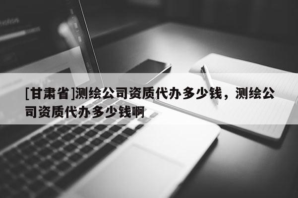 [甘肅省]測(cè)繪公司資質(zhì)代辦多少錢，測(cè)繪公司資質(zhì)代辦多少錢啊