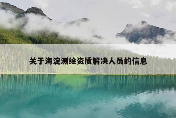 關(guān)于海淀測(cè)繪資質(zhì)解決人員的信息