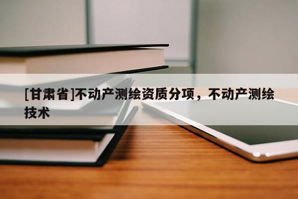 [甘肅省]不動產(chǎn)測繪資質(zhì)分項，不動產(chǎn)測繪技術(shù)