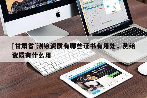 [甘肅省]測繪資質(zhì)有哪些證書有用處，測繪資質(zhì)有什么用