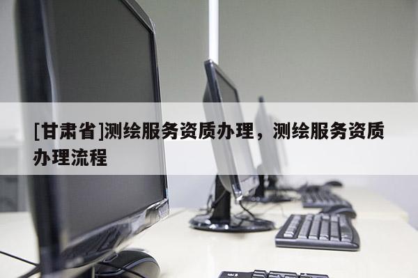 [甘肅省]測(cè)繪服務(wù)資質(zhì)辦理，測(cè)繪服務(wù)資質(zhì)辦理流程
