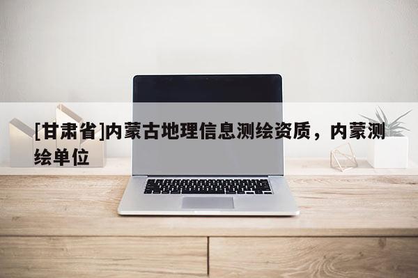 [甘肅省]內(nèi)蒙古地理信息測繪資質(zhì)，內(nèi)蒙測繪單位