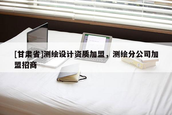 [甘肅省]測繪設(shè)計資質(zhì)加盟，測繪分公司加盟招商