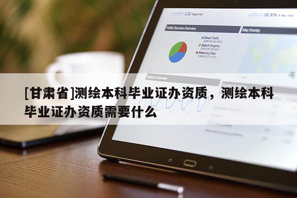 [甘肅省]測繪本科畢業(yè)證辦資質(zhì)，測繪本科畢業(yè)證辦資質(zhì)需要什么