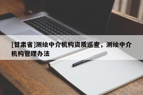 [甘肅省]測繪中介機(jī)構(gòu)資質(zhì)巡查，測繪中介機(jī)構(gòu)管理辦法