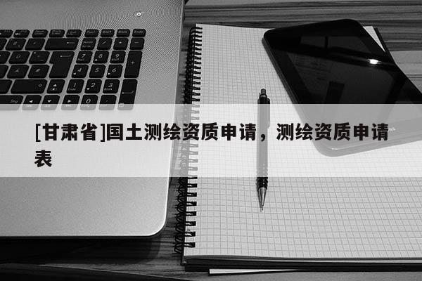 [甘肅省]國(guó)土測(cè)繪資質(zhì)申請(qǐng)，測(cè)繪資質(zhì)申請(qǐng)表