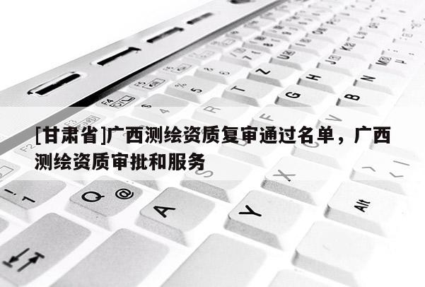 [甘肅省]廣西測(cè)繪資質(zhì)復(fù)審?fù)ㄟ^(guò)名單，廣西測(cè)繪資質(zhì)審批和服務(wù)