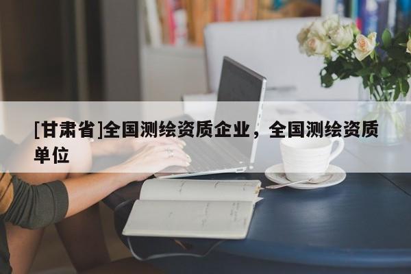 [甘肅省]全國(guó)測(cè)繪資質(zhì)企業(yè)，全國(guó)測(cè)繪資質(zhì)單位