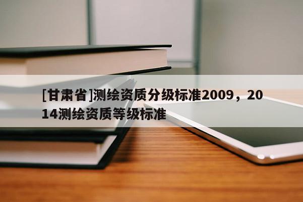 [甘肅省]測繪資質(zhì)分級標(biāo)準(zhǔn)2009，2014測繪資質(zhì)等級標(biāo)準(zhǔn)