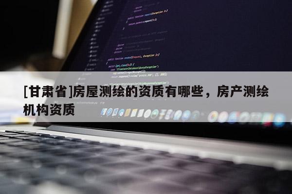 [甘肅省]房屋測(cè)繪的資質(zhì)有哪些，房產(chǎn)測(cè)繪機(jī)構(gòu)資質(zhì)