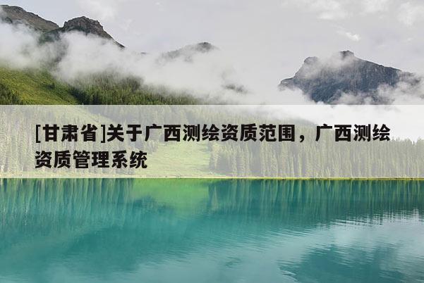 [甘肅省]關(guān)于廣西測繪資質(zhì)范圍，廣西測繪資質(zhì)管理系統(tǒng)